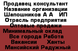 Продавец-консультант › Название организации ­ Шапошников А.А., ИП › Отрасль предприятия ­ Оптовые продажи › Минимальный оклад ­ 1 - Все города Работа » Вакансии   . Ханты-Мансийский,Радужный г.